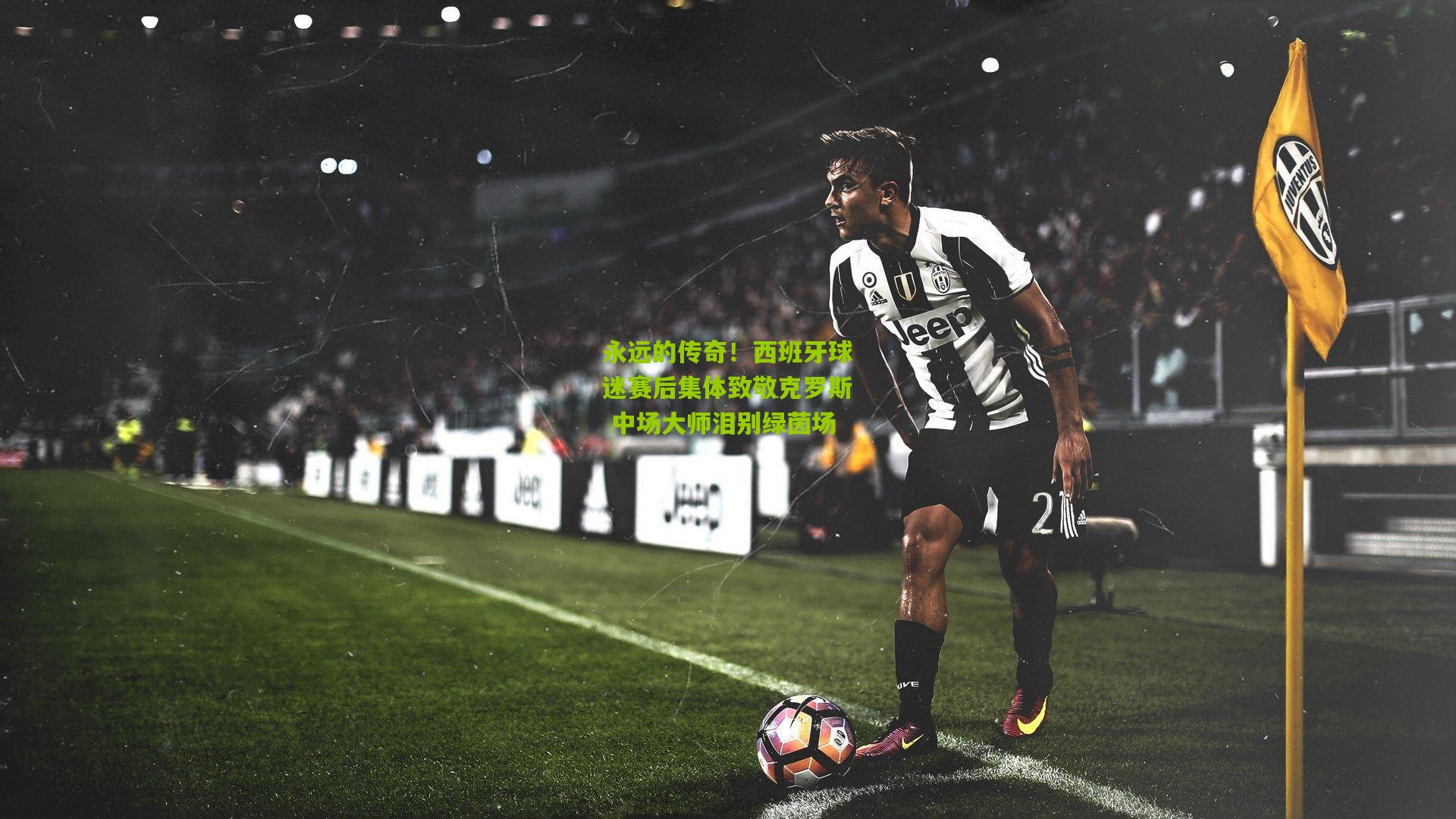 永远的传奇！西班牙球迷赛后集体致敬克罗斯 中场大师泪别绿茵场