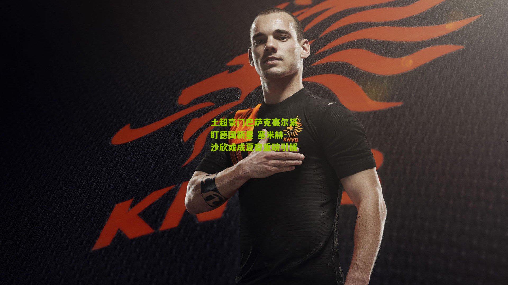 土超豪门巴萨克赛尔紧盯德国新星 塞米赫-沙欣或成夏窗重磅引援