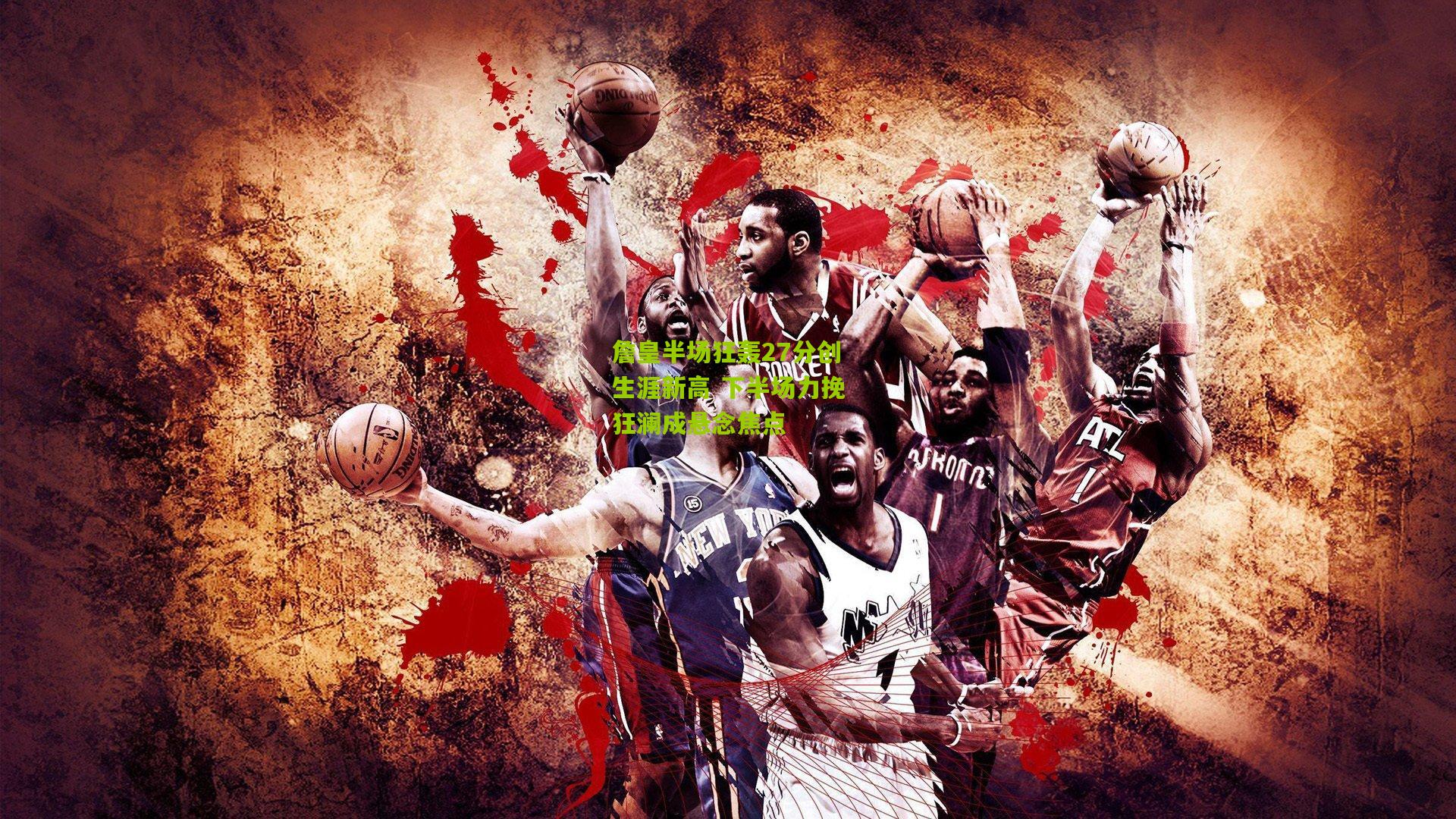 詹皇半场狂轰27分创生涯新高 下半场力挽狂澜成悬念焦点