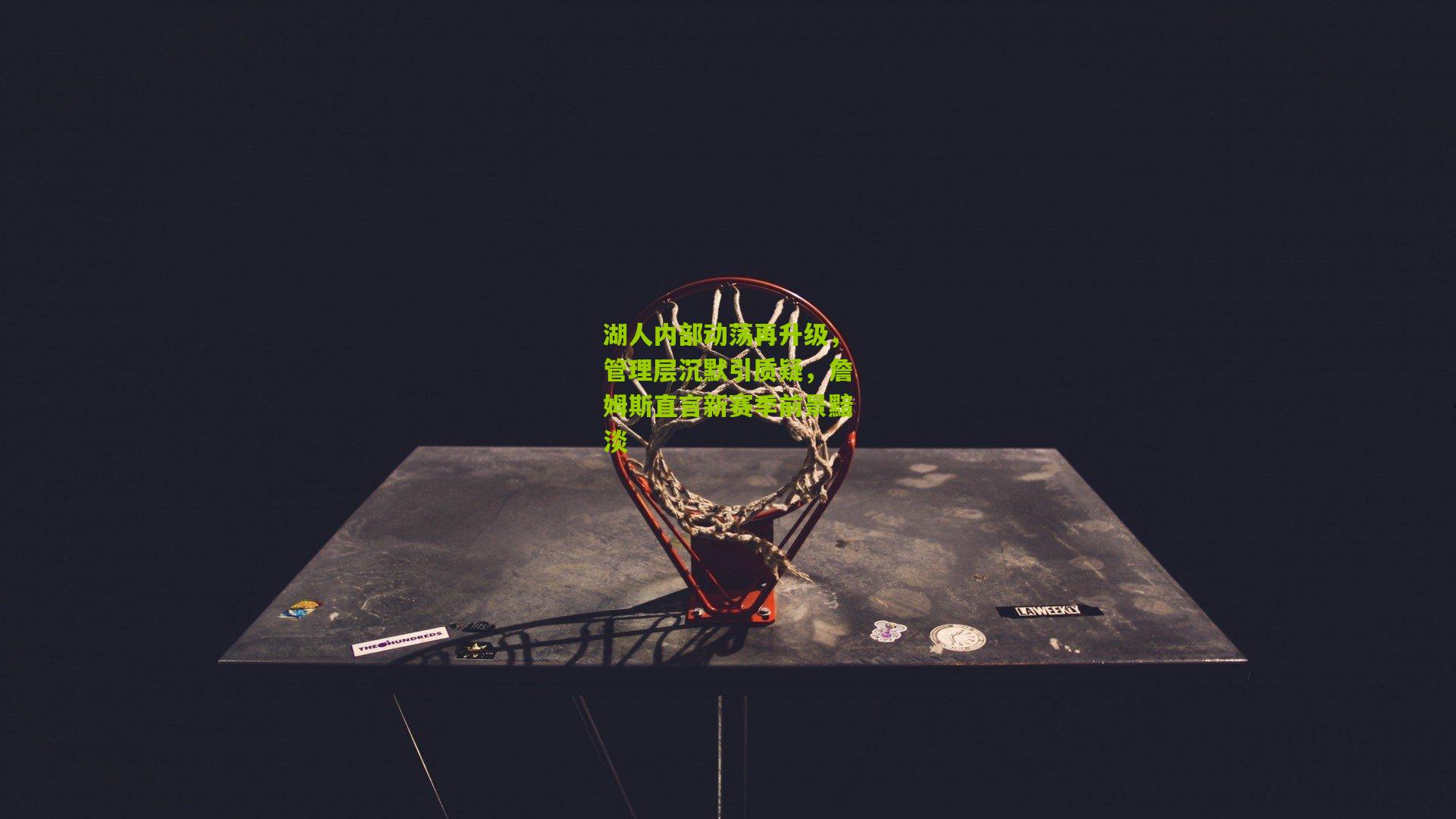 湖人内部动荡再升级,管理层沉默引质疑,詹姆斯直言新赛季前景黯淡